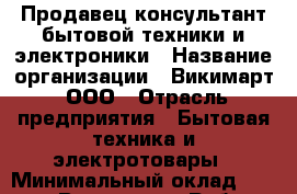 Продавец-консультант бытовой техники и электроники › Название организации ­ Викимарт, ООО › Отрасль предприятия ­ Бытовая техника и электротовары › Минимальный оклад ­ 20 000 - Все города Работа » Вакансии   . Мурманская обл.,Видяево нп